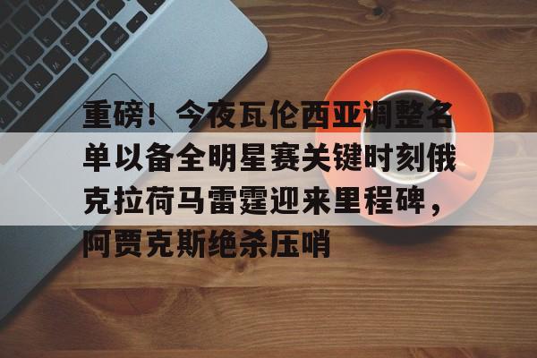 爱游戏官网重磅！今夜瓦伦西亚调整名单以备全明星赛关键时刻俄克拉荷马雷霆迎来里程碑，阿贾克斯绝杀压哨的简单介绍